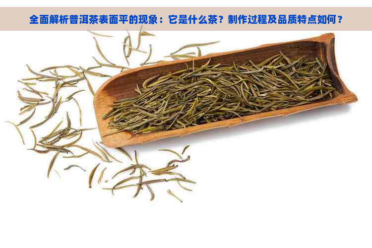 全面解析普洱茶表面平的现象：它是什么茶？制作过程及品质特点如何？