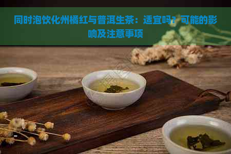 同时泡饮化州橘红与普洱生茶：适宜吗？可能的影响及注意事项