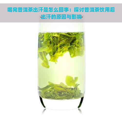 喝完普洱茶出汗是怎么回事：探讨普洱茶饮用后出汗的原因与影响