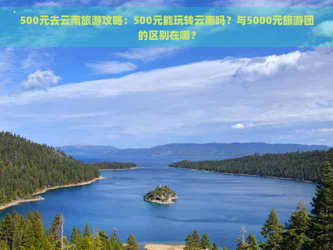 500元去云南旅游攻略：500元能玩转云南吗？与5000元旅游团的区别在哪？