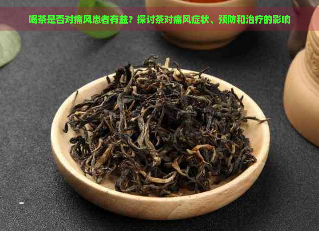 喝茶是否对痛风患者有益？探讨茶对痛风症状、预防和治疗的影响