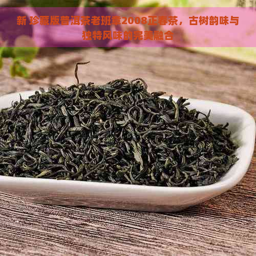 新 珍藏版普洱茶老班章2008正春茶，古树韵味与独特风味的完美融合