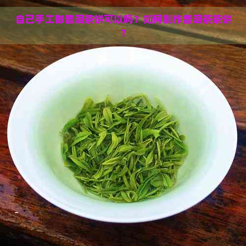 自己手工做普洱茶饼可以吗？如何制作普洱茶茶饼？