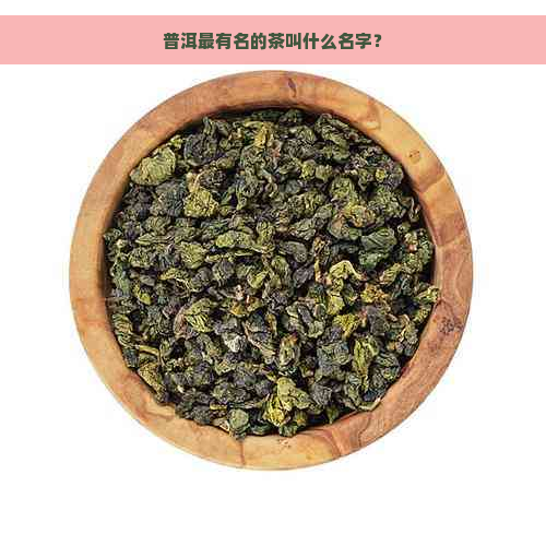 普洱最有名的茶叫什么名字？