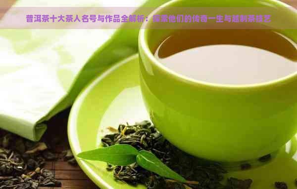 普洱茶十大茶人名号与作品全解析：探索他们的传奇一生与越制茶技艺