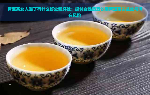 普洱茶女人喝了有什么好处和坏处：探讨女性适宜饮用普洱茶的益处与潜在风险