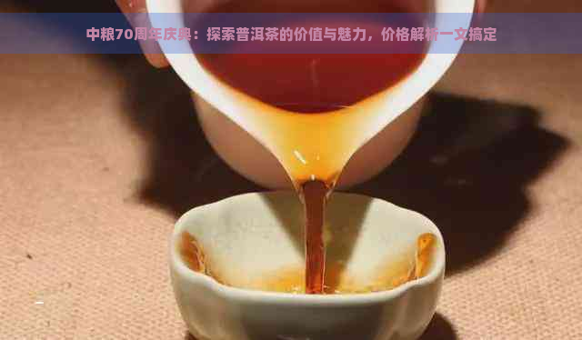 中粮70周年庆典：探索普洱茶的价值与魅力，价格解析一文搞定