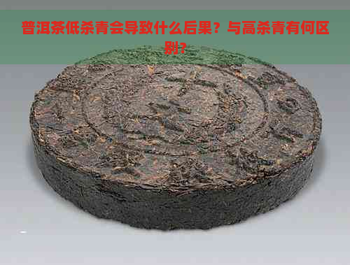 普洱茶低杀青会导致什么后果？与高杀青有何区别？