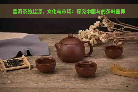 普洱茶的起源、文化与市场：探究中国与的茶叶差异