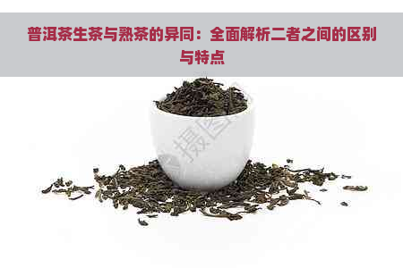 普洱茶生茶与熟茶的异同：全面解析二者之间的区别与特点