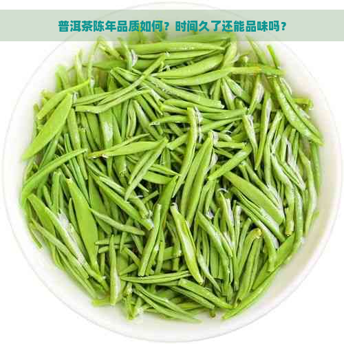 普洱茶陈年品质如何？时间久了还能品味吗？