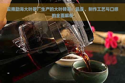 云南勐海大叶茶厂生产的大叶砖茶：品质、制作工艺与口感的全面解析