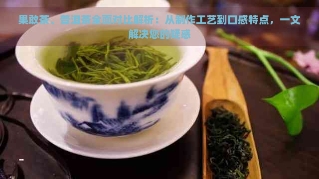 果敢茶、普洱茶全面对比解析：从制作工艺到口感特点，一文解决您的疑惑