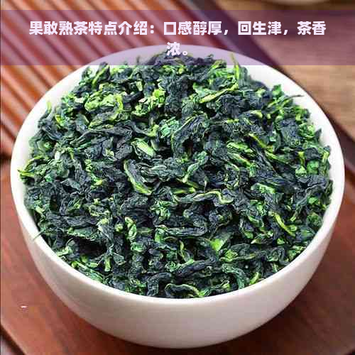 果敢熟茶特点介绍：口感醇厚，回生津，茶香浓。