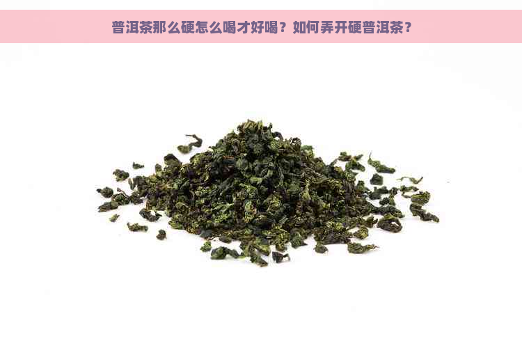 普洱茶那么硬怎么喝才好喝？如何弄开硬普洱茶？