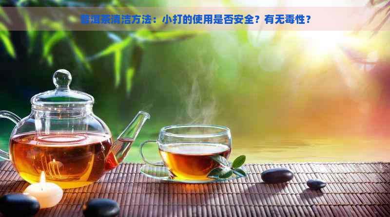 普洱茶清洁方法：小打的使用是否安全？有无性？