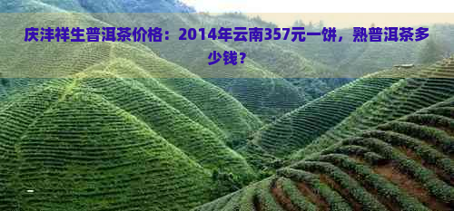 庆沣祥生普洱茶价格：2014年云南357元一饼，熟普洱茶多少钱？