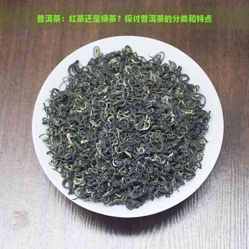 普洱茶：红茶还是绿茶？探讨普洱茶的分类和特点