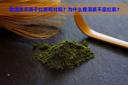 普洱茶不属于红茶吗对吗？为什么普洱茶不是红茶？