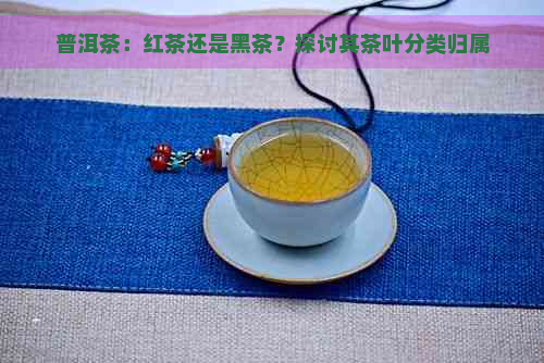 普洱茶：红茶还是黑茶？探讨其茶叶分类归属