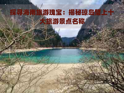 探寻海南旅游瑰宝：揭秘琼岛璧上十大旅游景点名称