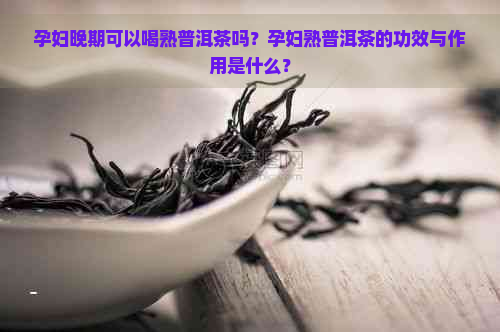 孕妇晚期可以喝熟普洱茶吗？孕妇熟普洱茶的功效与作用是什么？