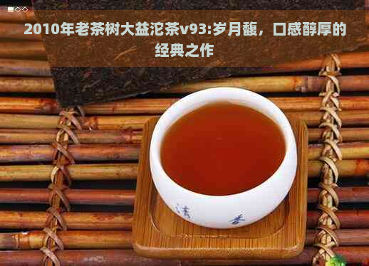 2010年老茶树大益沱茶v93:岁月馥，口感醇厚的经典之作