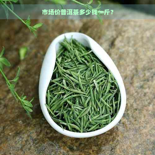 市场价普洱茶多少钱一斤？