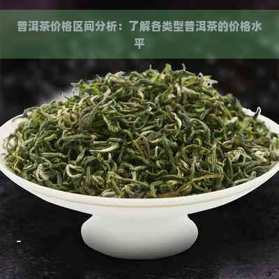 普洱茶价格区间分析：了解各类型普洱茶的价格水平