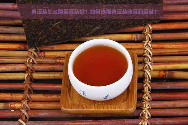 普洱茶怎么购买藏茶好？如何选择普洱茶收藏和藏茶？