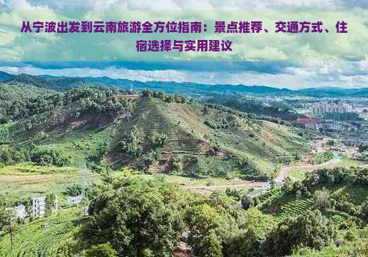 从宁波出发到云南旅游全方位指南：景点推荐、交通方式、住宿选择与实用建议