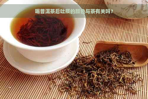 喝普洱茶后吐痰的颜色与茶有关吗？