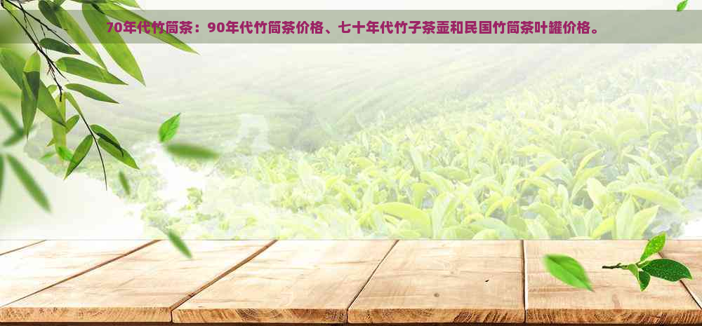 70年代竹筒茶：90年代竹筒茶价格、七十年代竹子茶壶和民国竹筒茶叶罐价格。