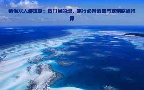 情侣双人游攻略：热门目的地、旅行必备清单与定制路线推荐