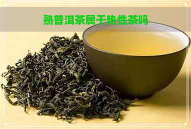 熟普洱茶属于热性茶吗