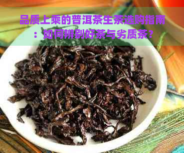 品质上乘的普洱茶生茶选购指南：如何辨别好茶与劣质茶？