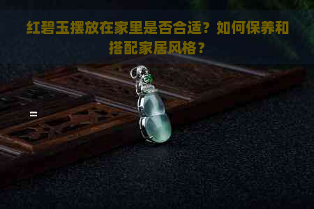 红碧玉摆放在家里是否合适？如何保养和搭配家居风格？