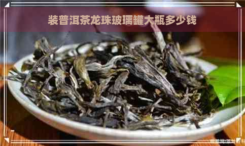 装普洱茶龙珠玻璃罐大瓶多少钱