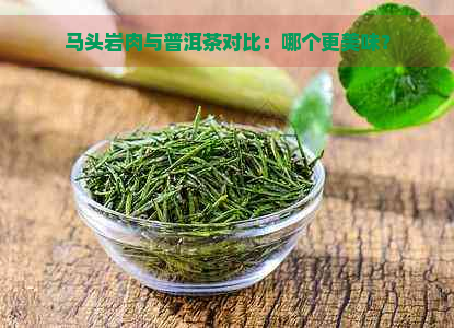 马头岩肉与普洱茶对比：哪个更美味？