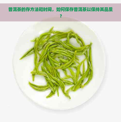 普洱茶的存方法和时间，如何保存普洱茶以保持其品质？