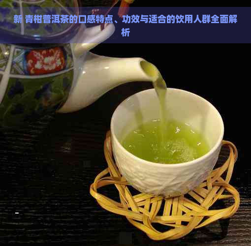 新 青柑普洱茶的口感特点、功效与适合的饮用人群全面解析