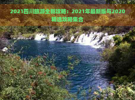 2021四川旅游全新攻略：2021年最新版与2020精选攻略     