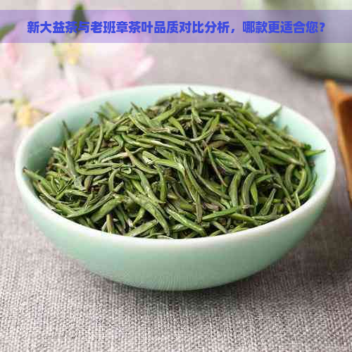 新大益茶与老班章茶叶品质对比分析，哪款更适合您？