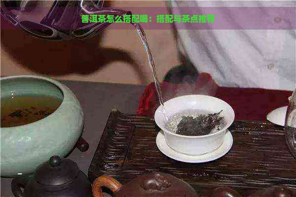 普洱茶怎么搭配喝：搭配与茶点推荐