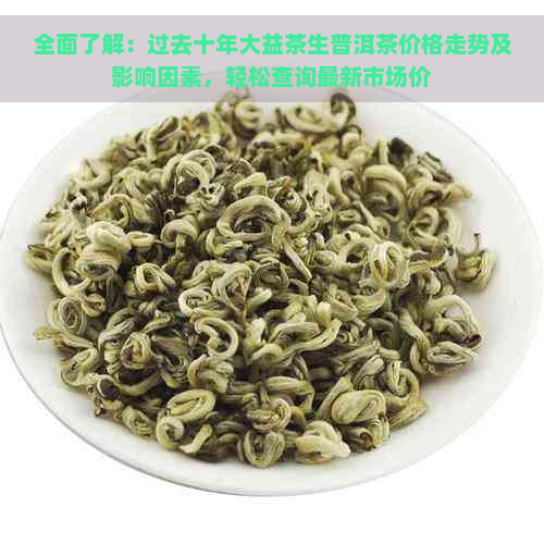 全面了解：过去十年大益茶生普洱茶价格走势及影响因素，轻松查询最新市场价