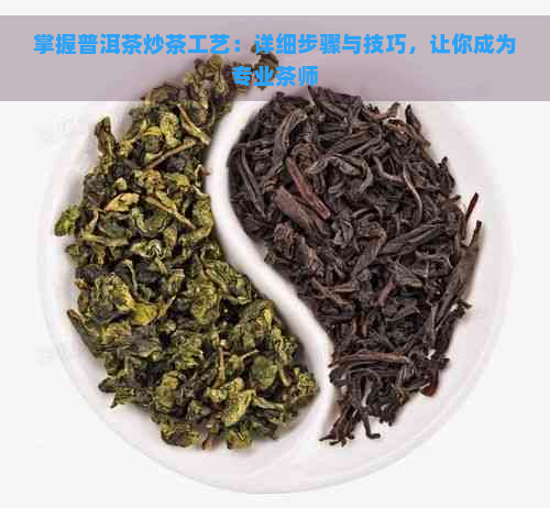 掌握普洱茶炒茶工艺：详细步骤与技巧，让你成为专业茶师