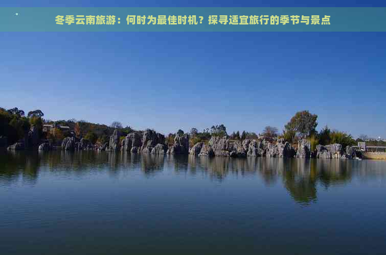 冬季云南旅游：何时为更佳时机？探寻适宜旅行的季节与景点