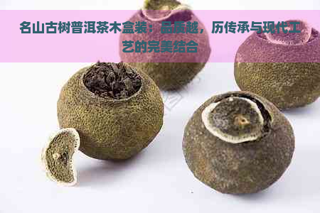 名山古树普洱茶木盒装：品质越，历传承与现代工艺的完美结合