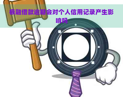 极融借款逾期会对个人信用记录产生影响吗