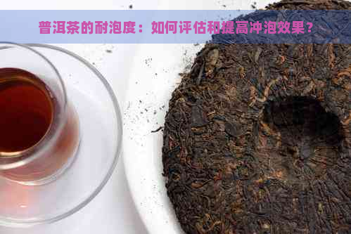 普洱茶的耐泡度：如何评估和提高冲泡效果？